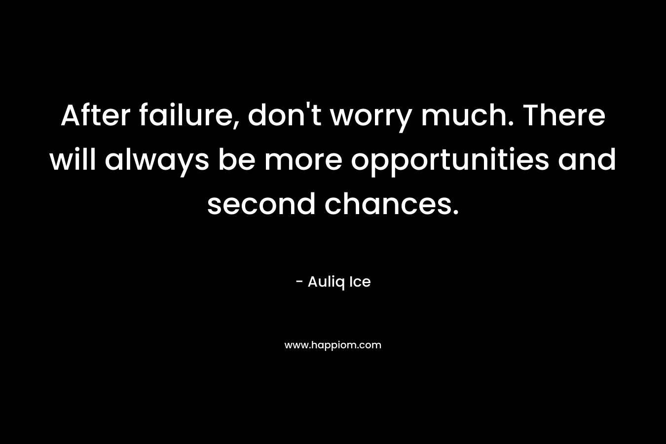 After failure, don't worry much. There will always be more opportunities and second chances.