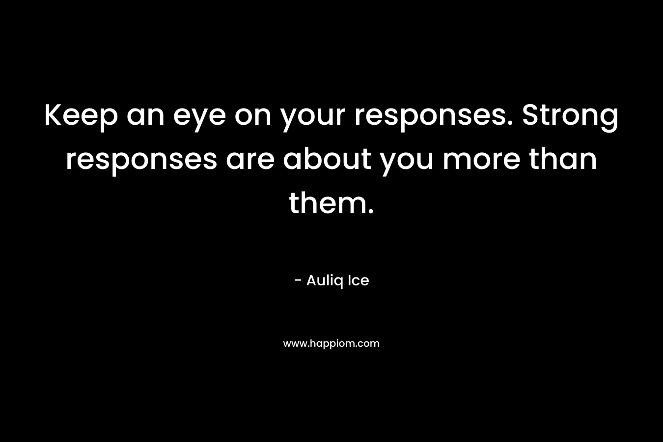 Keep an eye on your responses. Strong responses are about you more than them. – Auliq Ice