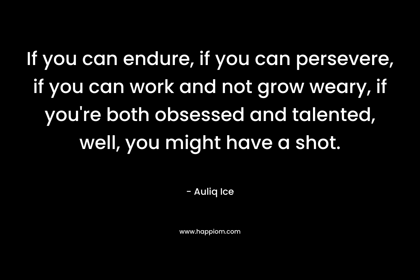 If you can endure, if you can persevere, if you can work and not grow weary, if you're both obsessed and talented, well, you might have a shot.