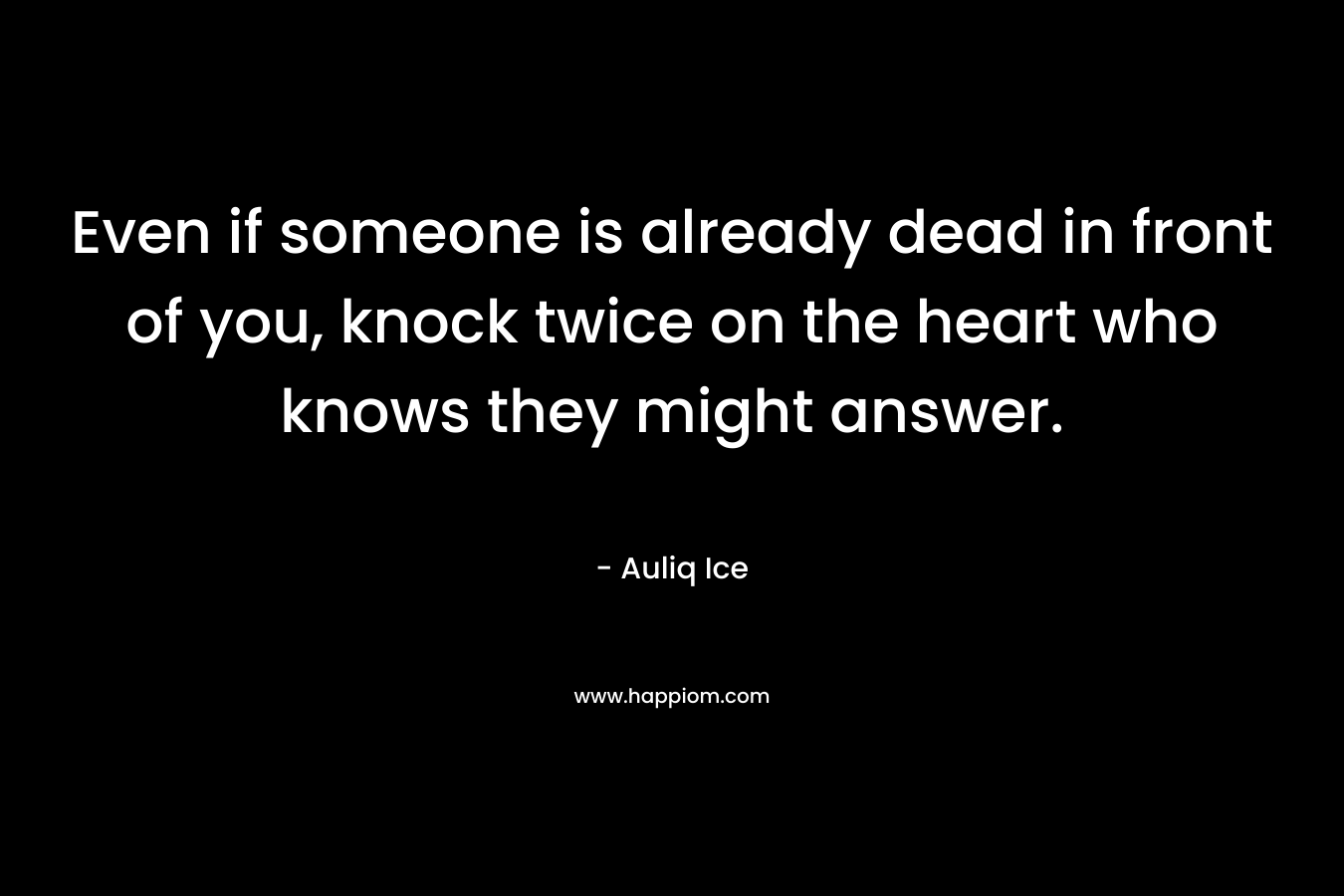 Even if someone is already dead in front of you, knock twice on the heart who knows they might answer.
