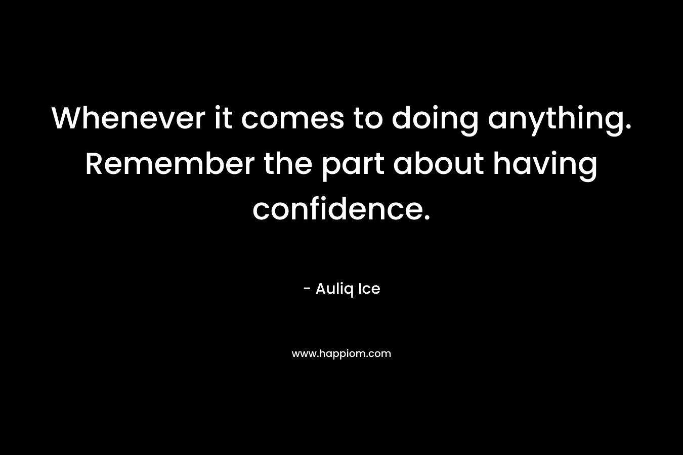 Whenever it comes to doing anything. Remember the part about having confidence.