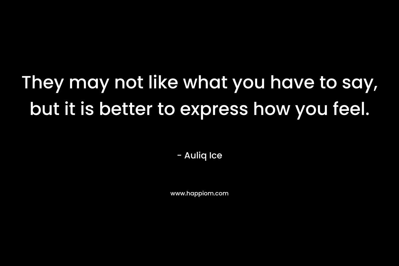 They may not like what you have to say, but it is better to express how you feel.