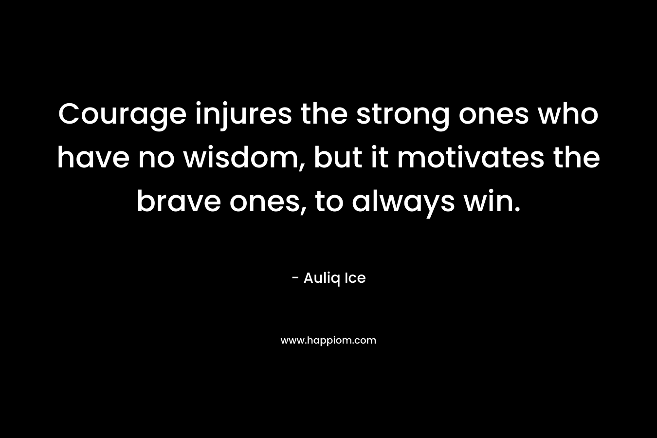 Courage injures the strong ones who have no wisdom, but it motivates the brave ones, to always win.