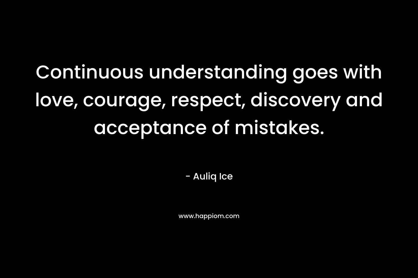 Continuous understanding goes with love, courage, respect, discovery and acceptance of mistakes.