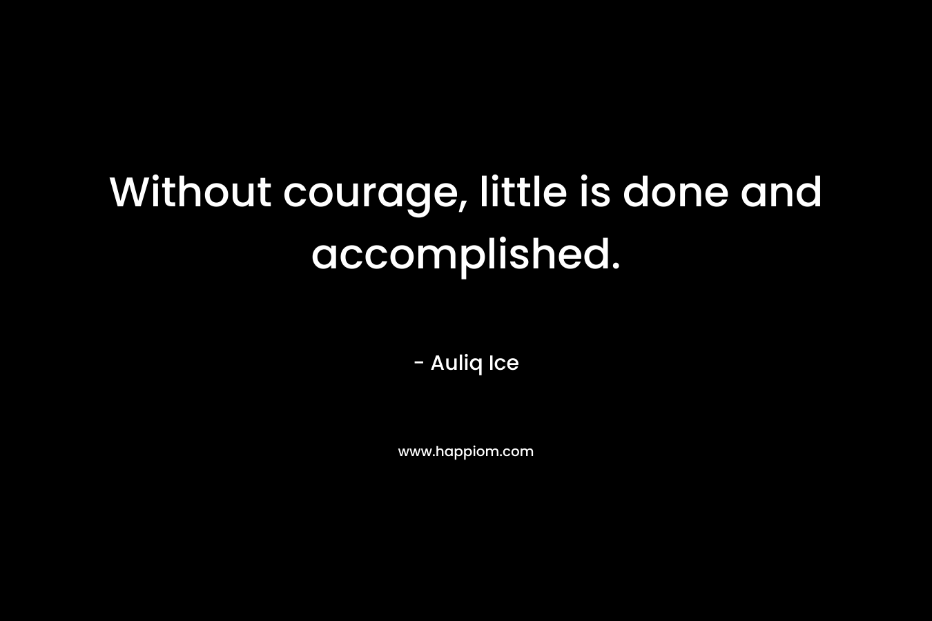 Without courage, little is done and accomplished.
