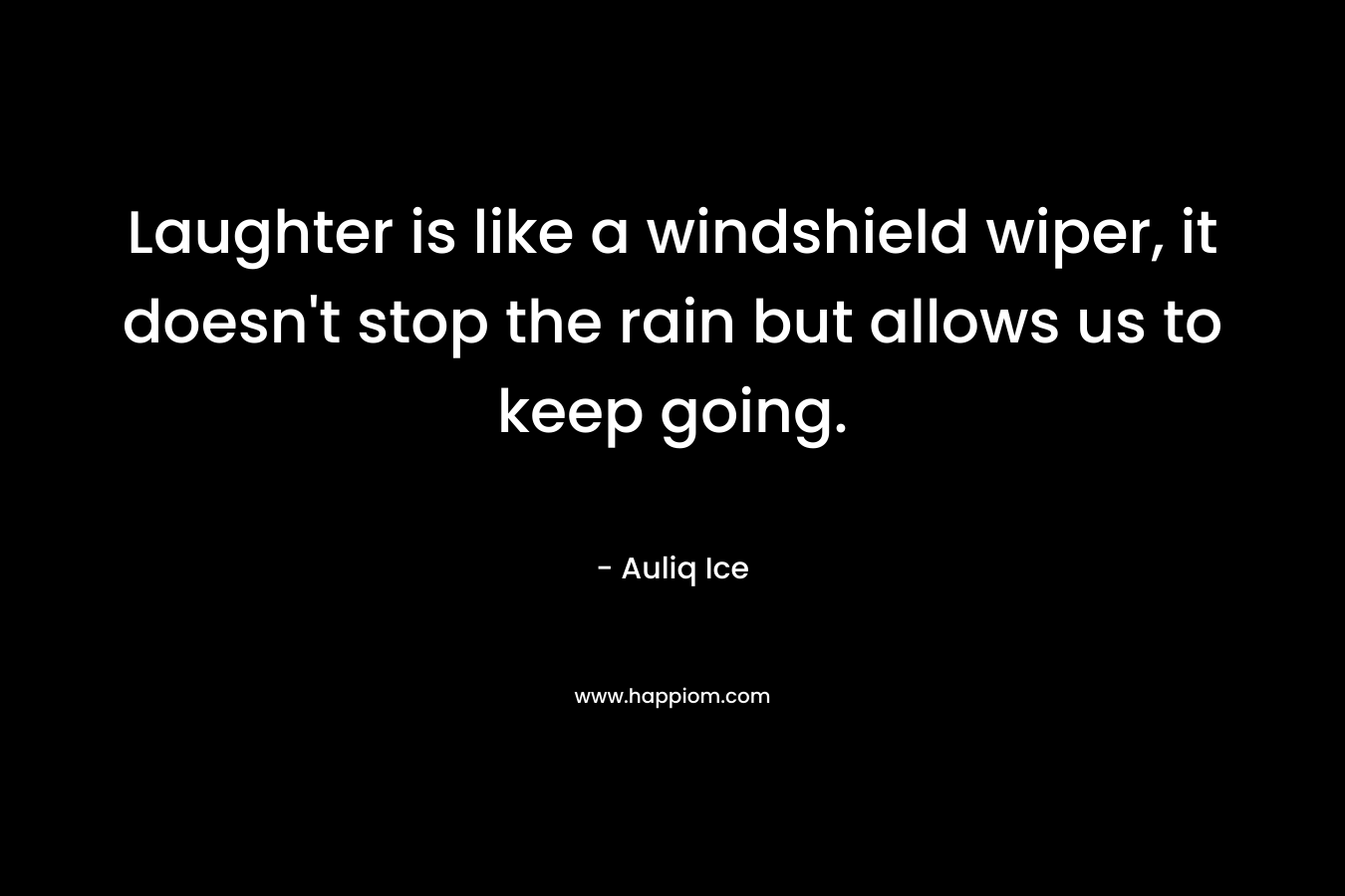 Laughter is like a windshield wiper, it doesn’t stop the rain but allows us to keep going. – Auliq Ice