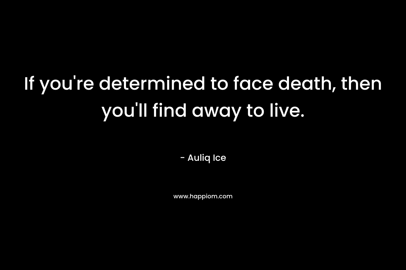 If you're determined to face death, then you'll find away to live.