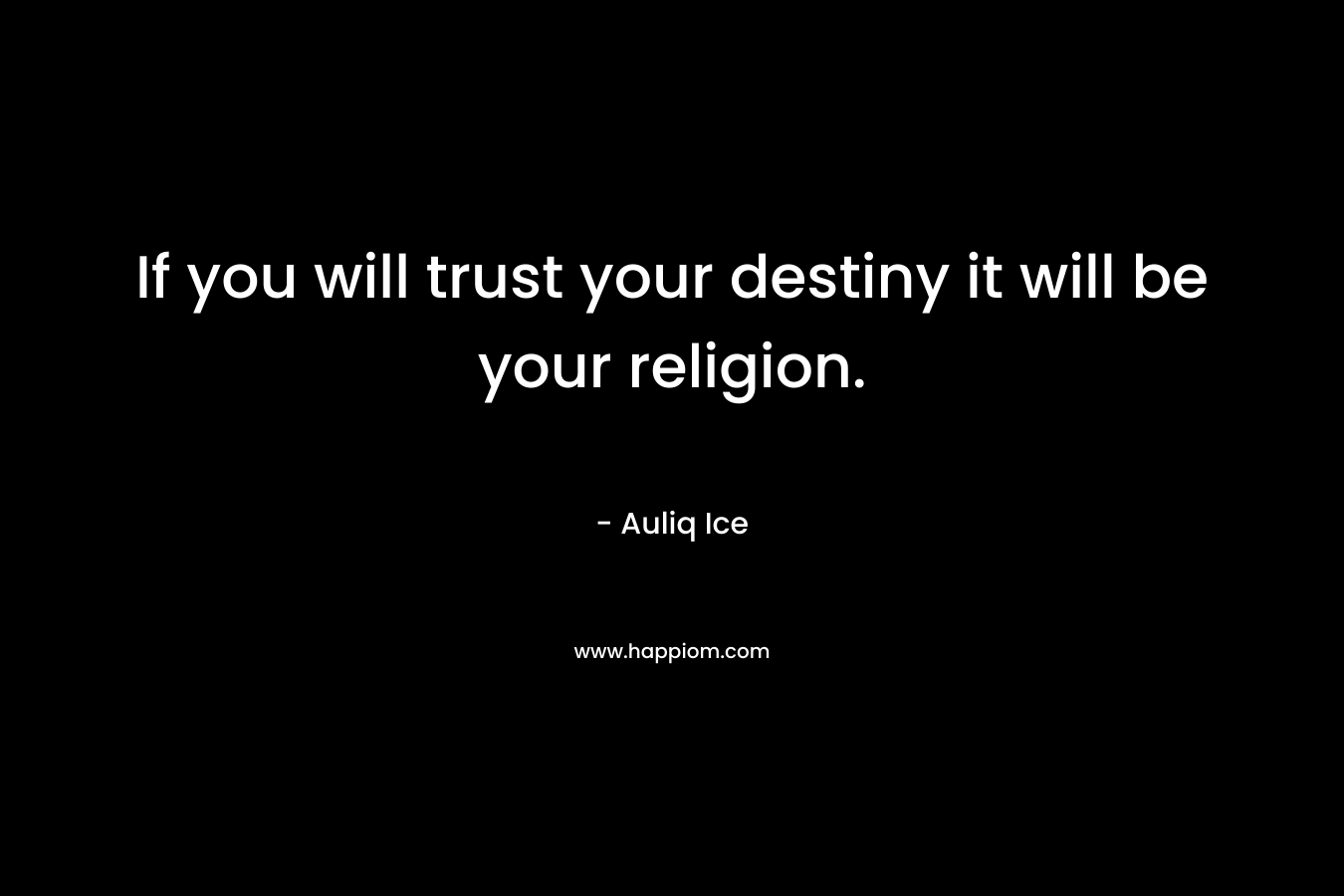 If you will trust your destiny it will be your religion.
