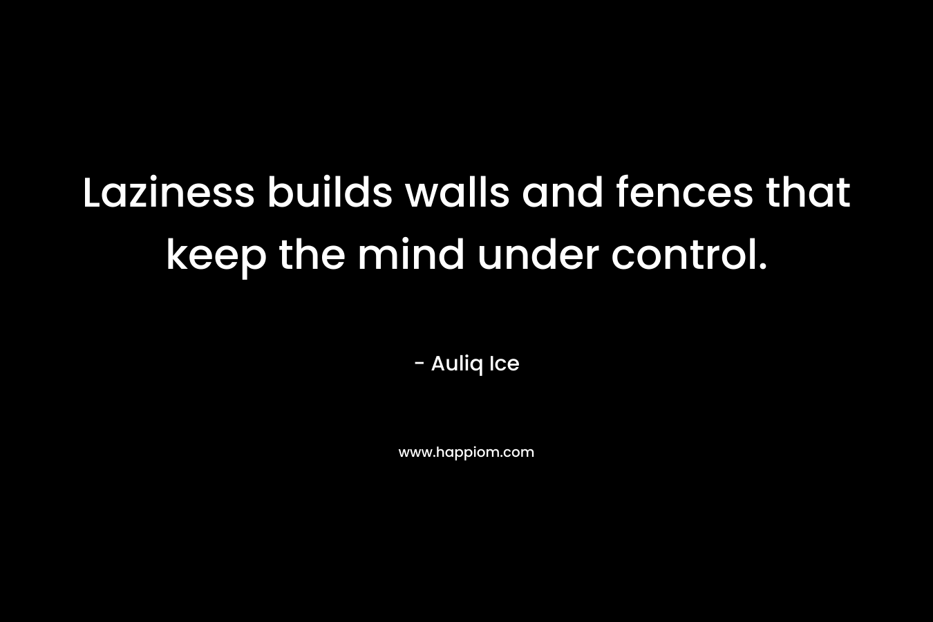 Laziness builds walls and fences that keep the mind under control. – Auliq Ice