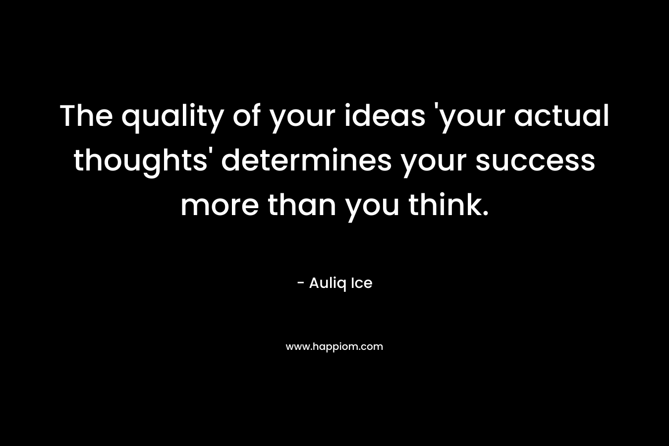 The quality of your ideas 'your actual thoughts' determines your success more than you think.
