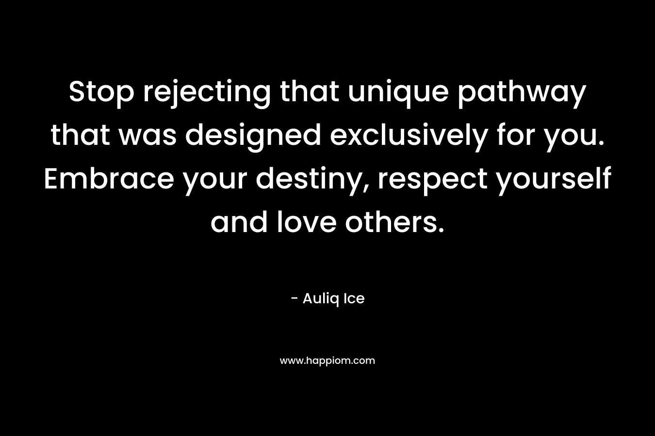 Stop rejecting that unique pathway that was designed exclusively for you. Embrace your destiny, respect yourself and love others. – Auliq Ice