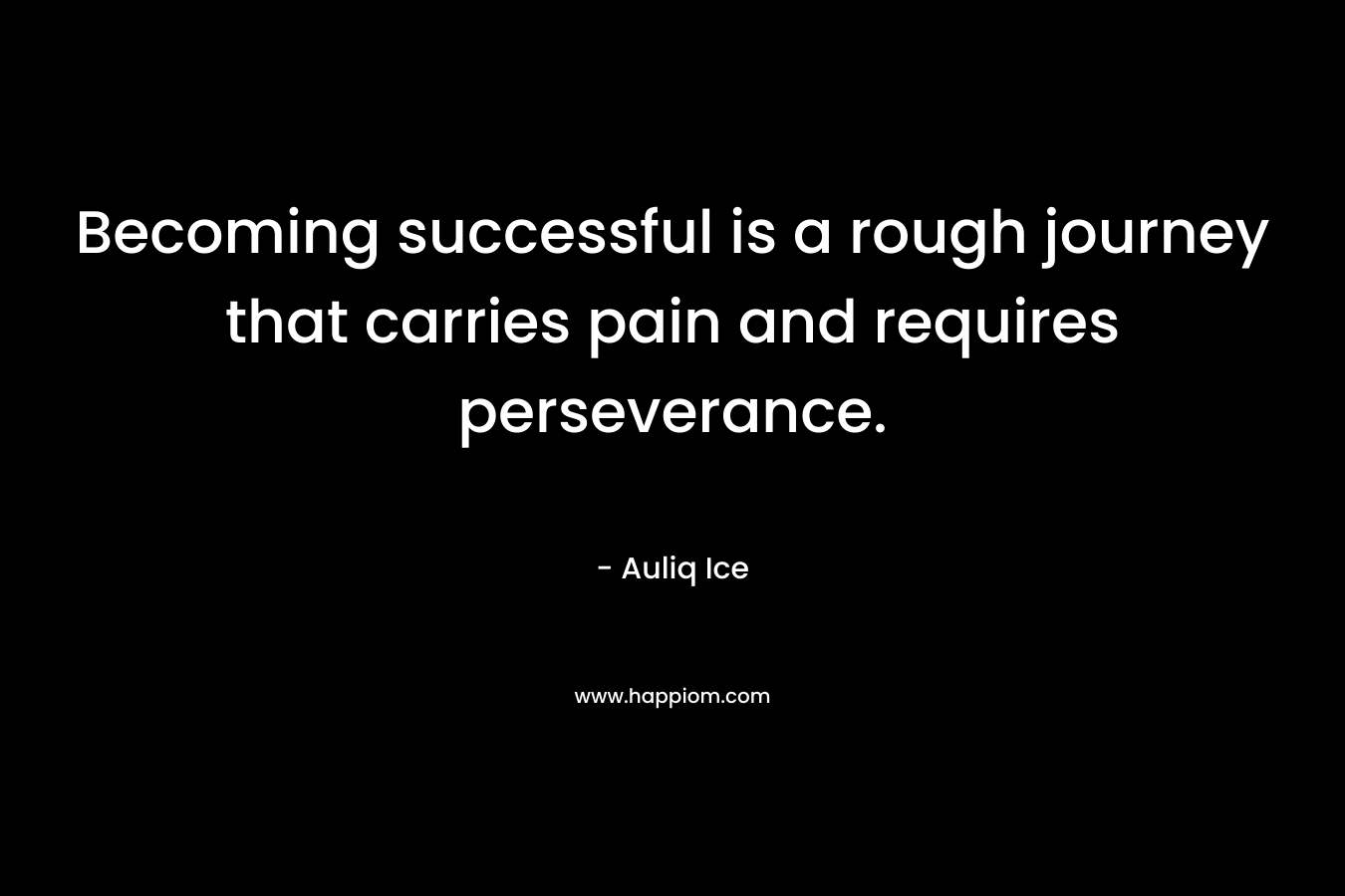 Becoming successful is a rough journey that carries pain and requires perseverance.