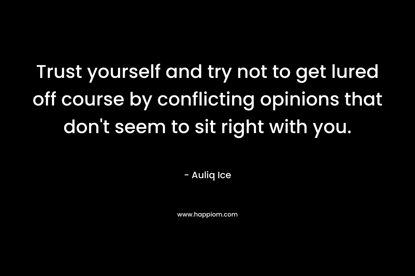 Trust yourself and try not to get lured off course by conflicting opinions that don't seem to sit right with you.