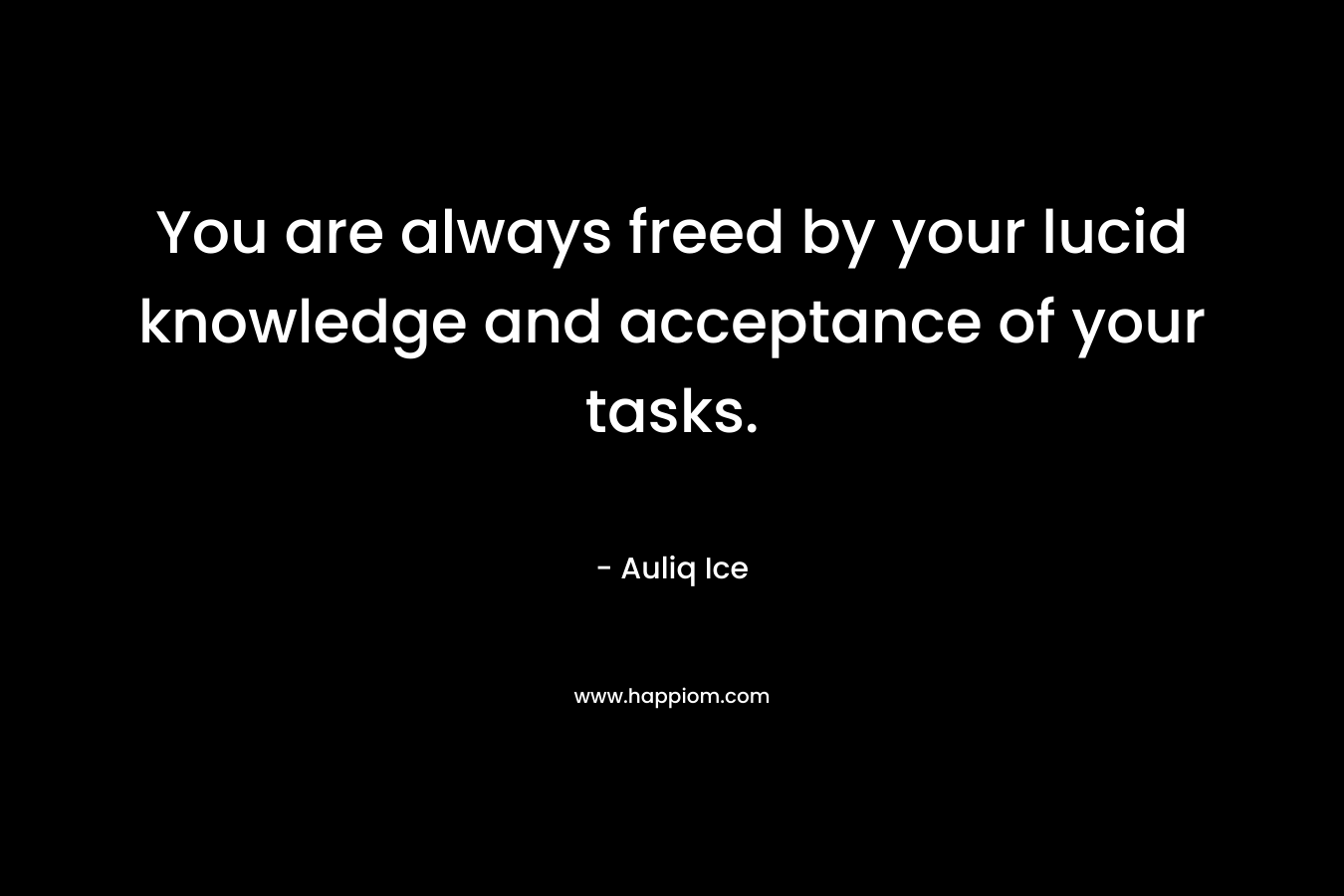 You are always freed by your lucid knowledge and acceptance of your tasks.