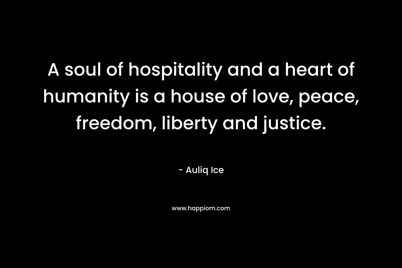 A soul of hospitality and a heart of humanity is a house of love, peace, freedom, liberty and justice. – Auliq Ice