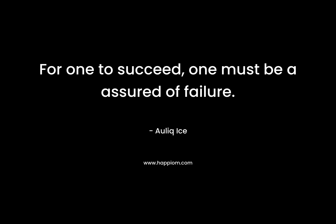 For one to succeed, one must be a assured of failure.