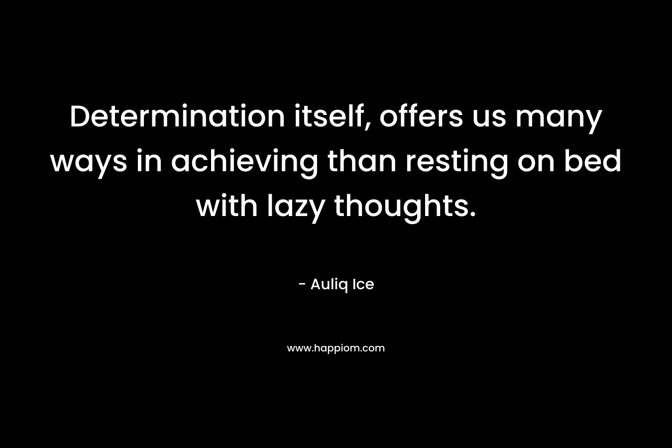 Determination itself, offers us many ways in achieving than resting on bed with lazy thoughts. – Auliq Ice