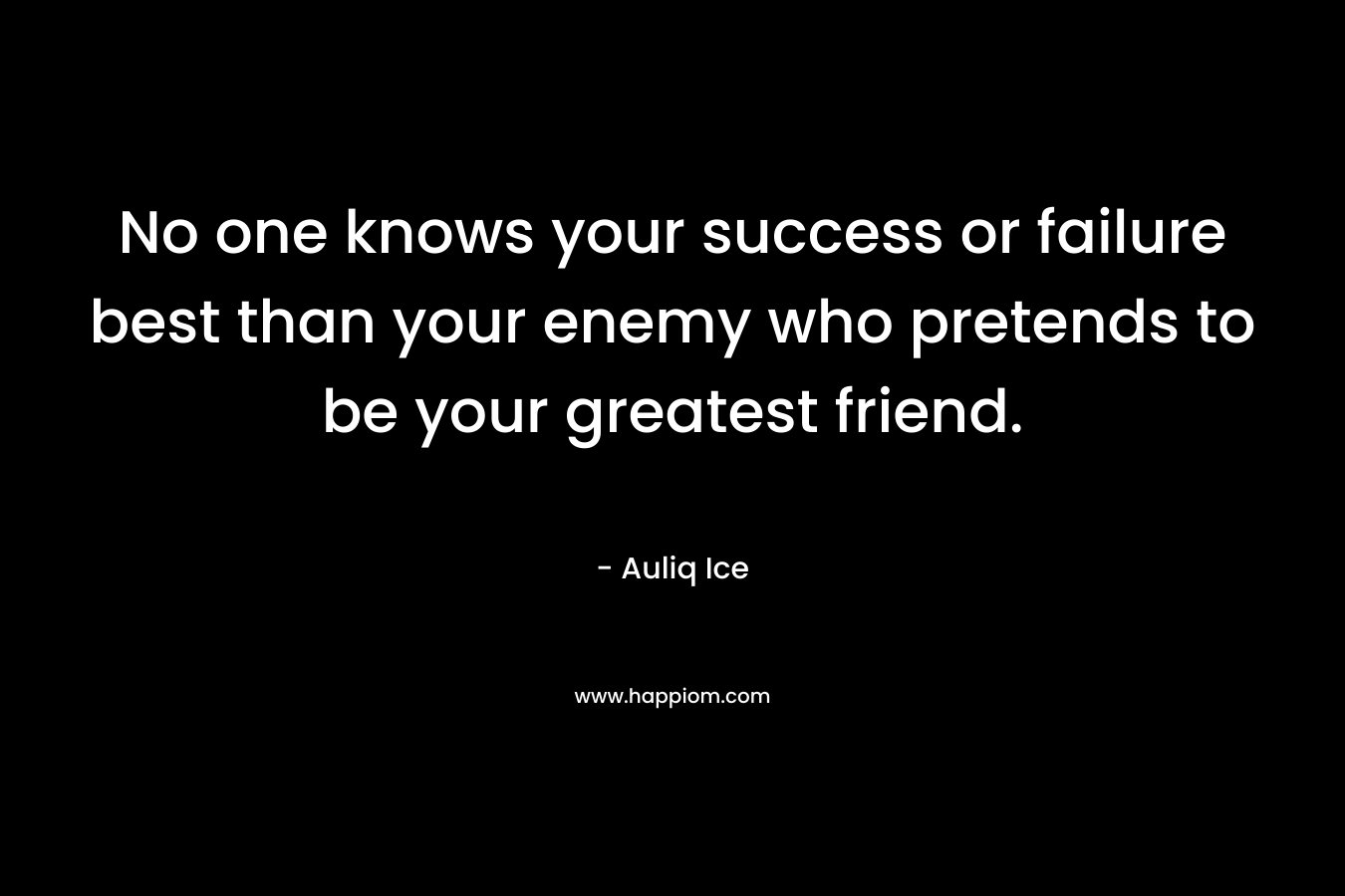 No one knows your success or failure best than your enemy who pretends to be your greatest friend. – Auliq Ice