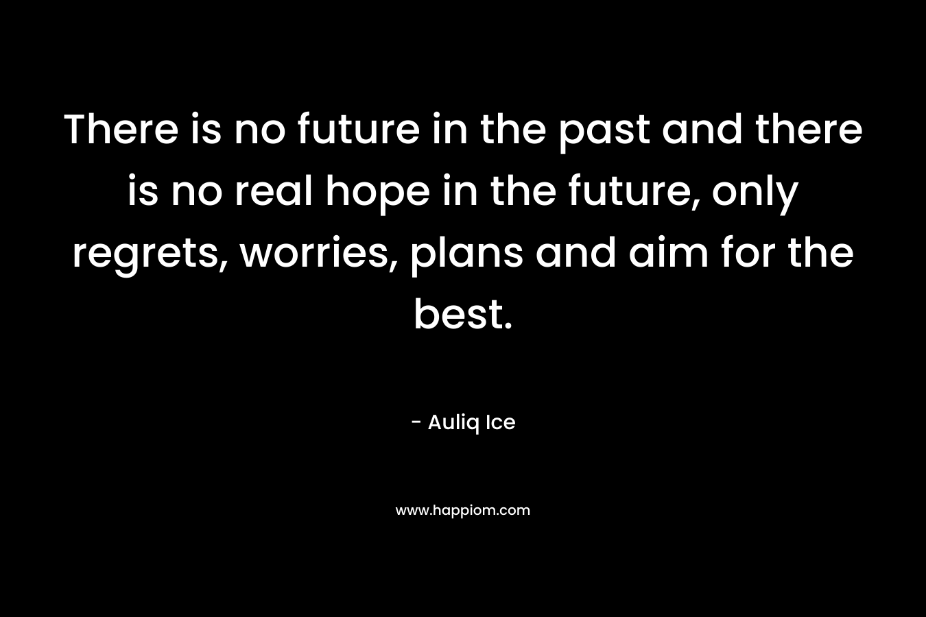 There is no future in the past and there is no real hope in the future, only regrets, worries, plans and aim for the best.