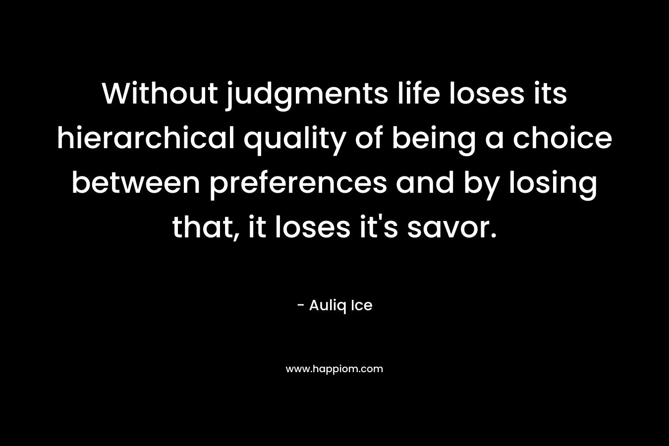 Without judgments life loses its hierarchical quality of being a choice between preferences and by losing that, it loses it's savor.