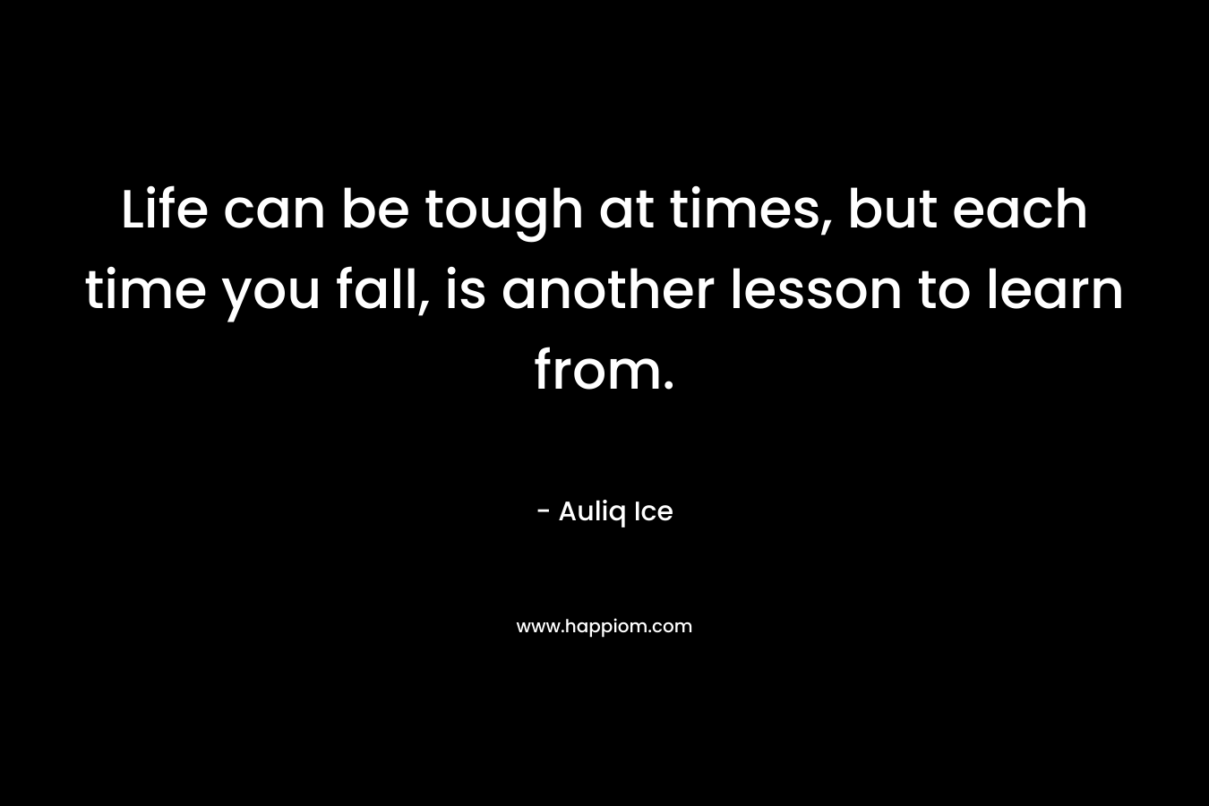 Life can be tough at times, but each time you fall, is another lesson to learn from.