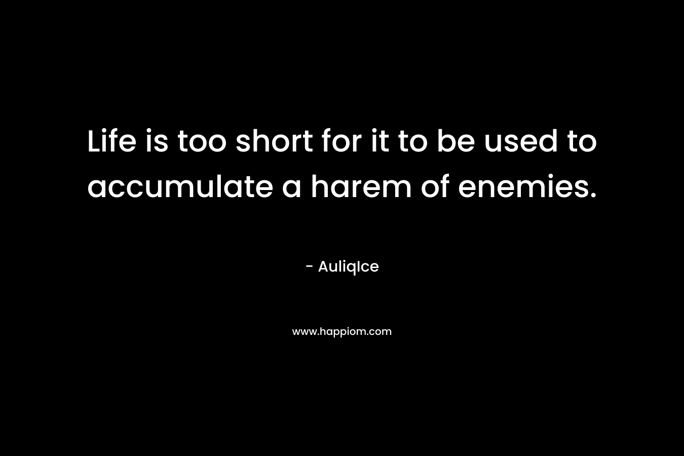 Life is too short for it to be used to accumulate a harem of enemies.