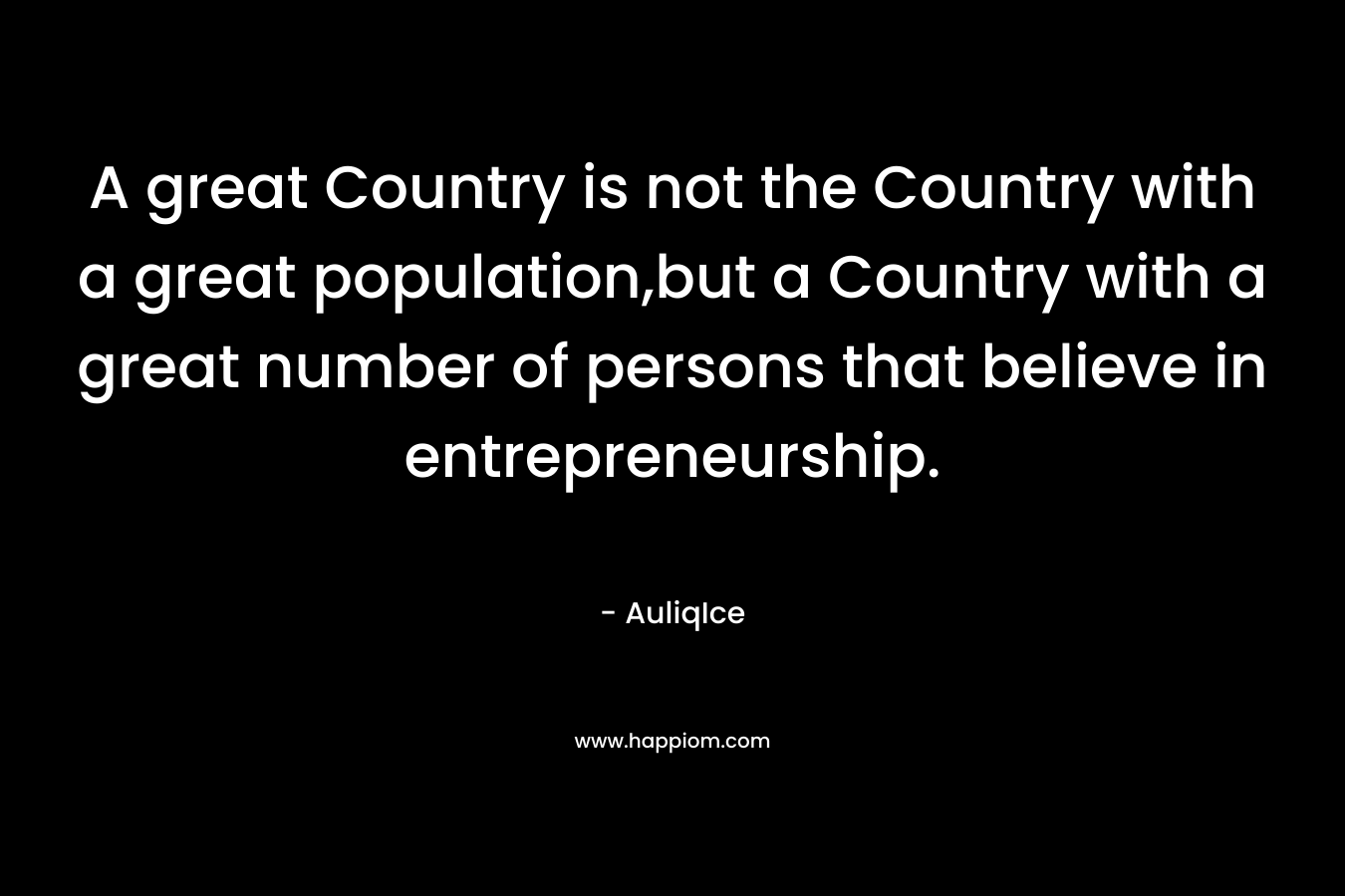 A great Country is not the Country with a great population,but a Country with a great number of persons that believe in entrepreneurship.