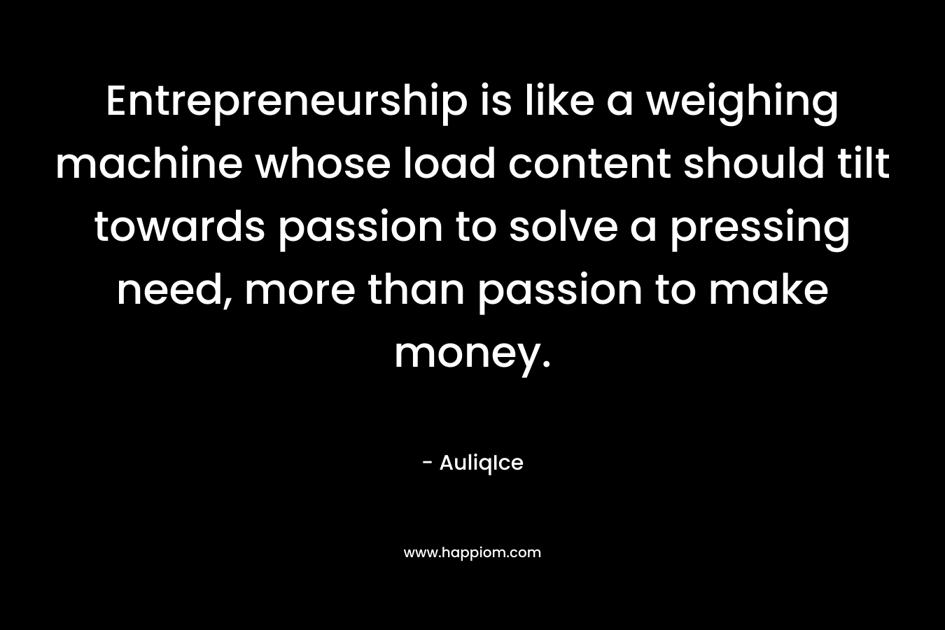 Entrepreneurship is like a weighing machine whose load content should tilt towards passion to solve a pressing need, more than passion to make money.