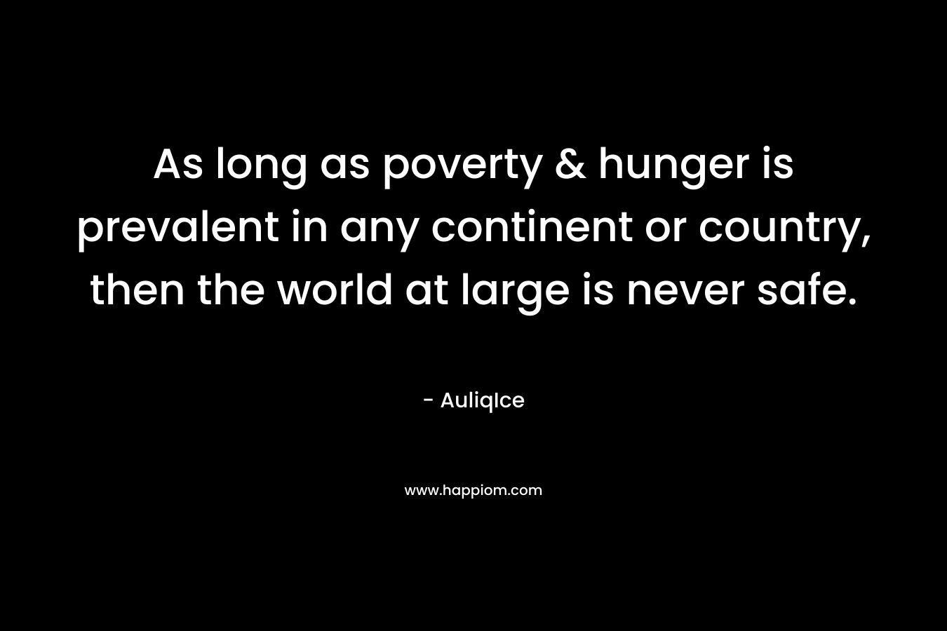 As long as poverty & hunger is prevalent in any continent or country, then the world at large is never safe. – AuliqIce