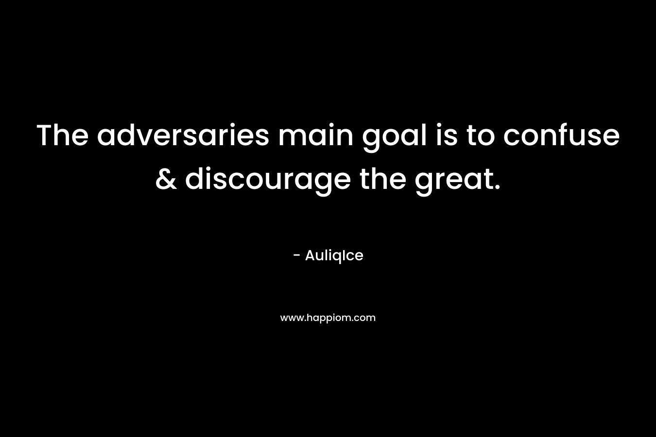 The adversaries main goal is to confuse & discourage the great.