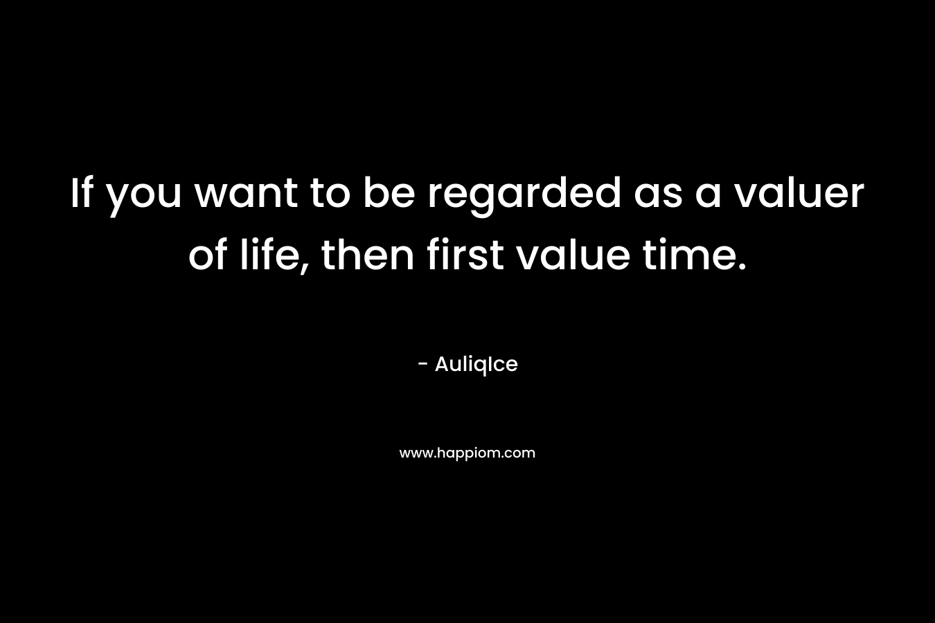 If you want to be regarded as a valuer of life, then first value time.