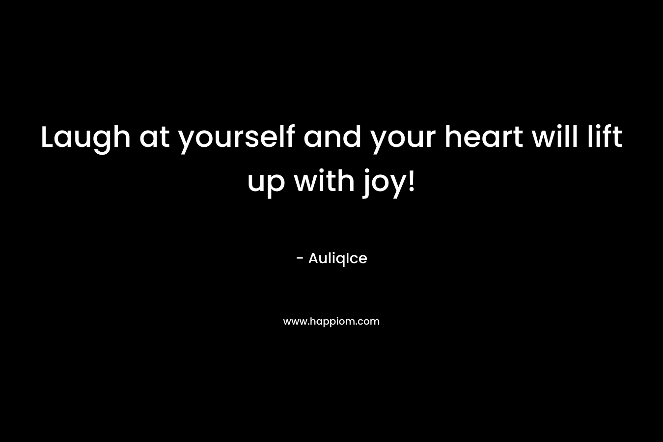 Laugh at yourself and your heart will lift up with joy!