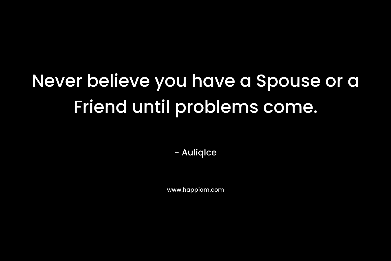 Never believe you have a Spouse or a Friend until problems come. – AuliqIce