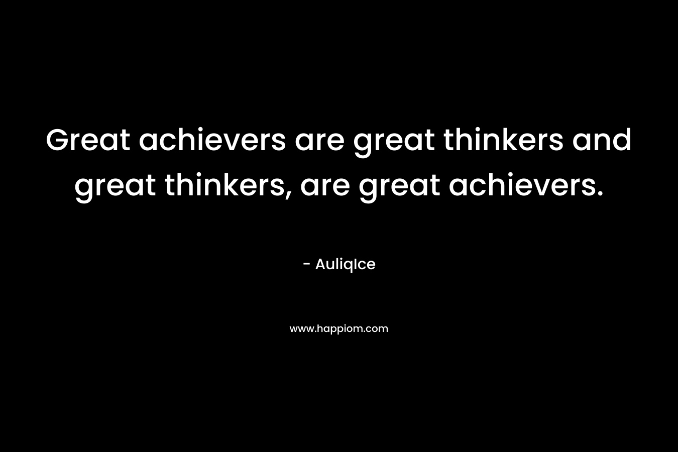 Great achievers are great thinkers and great thinkers, are great achievers.
