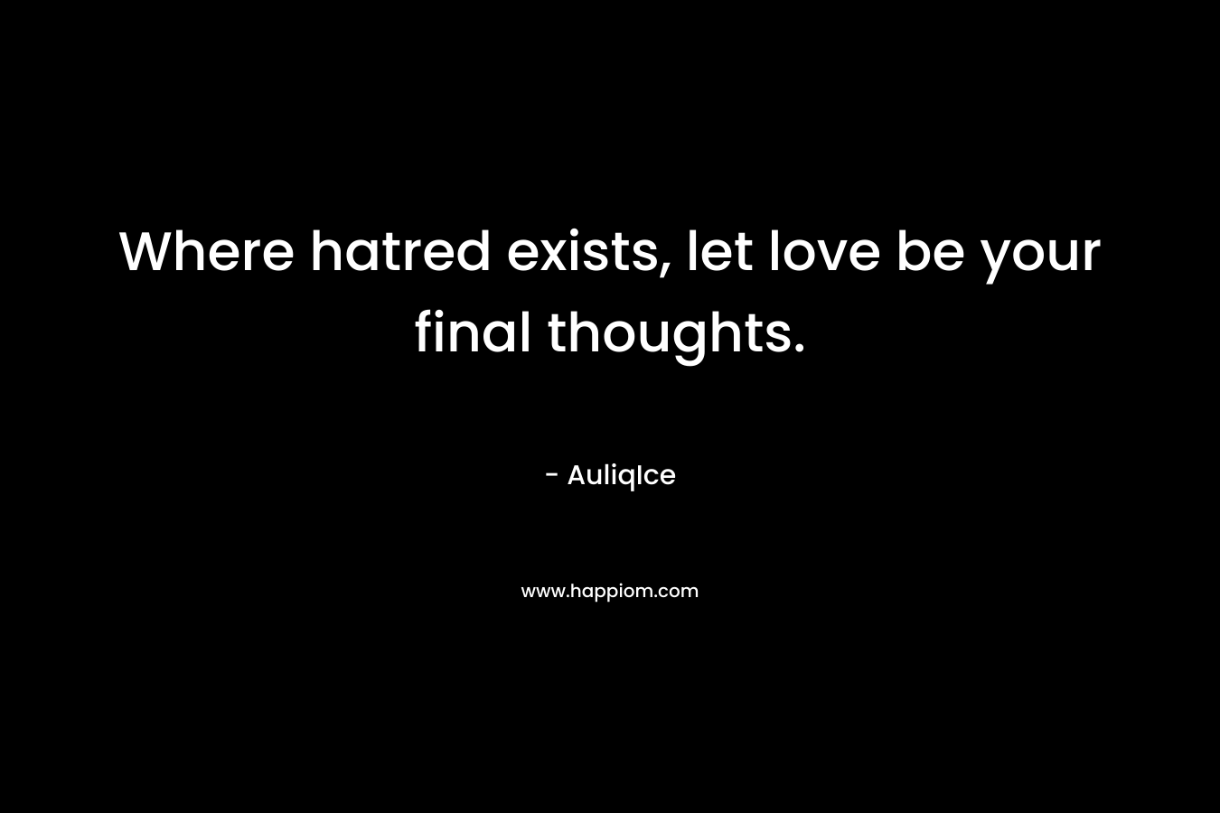 Where hatred exists, let love be your final thoughts. – AuliqIce