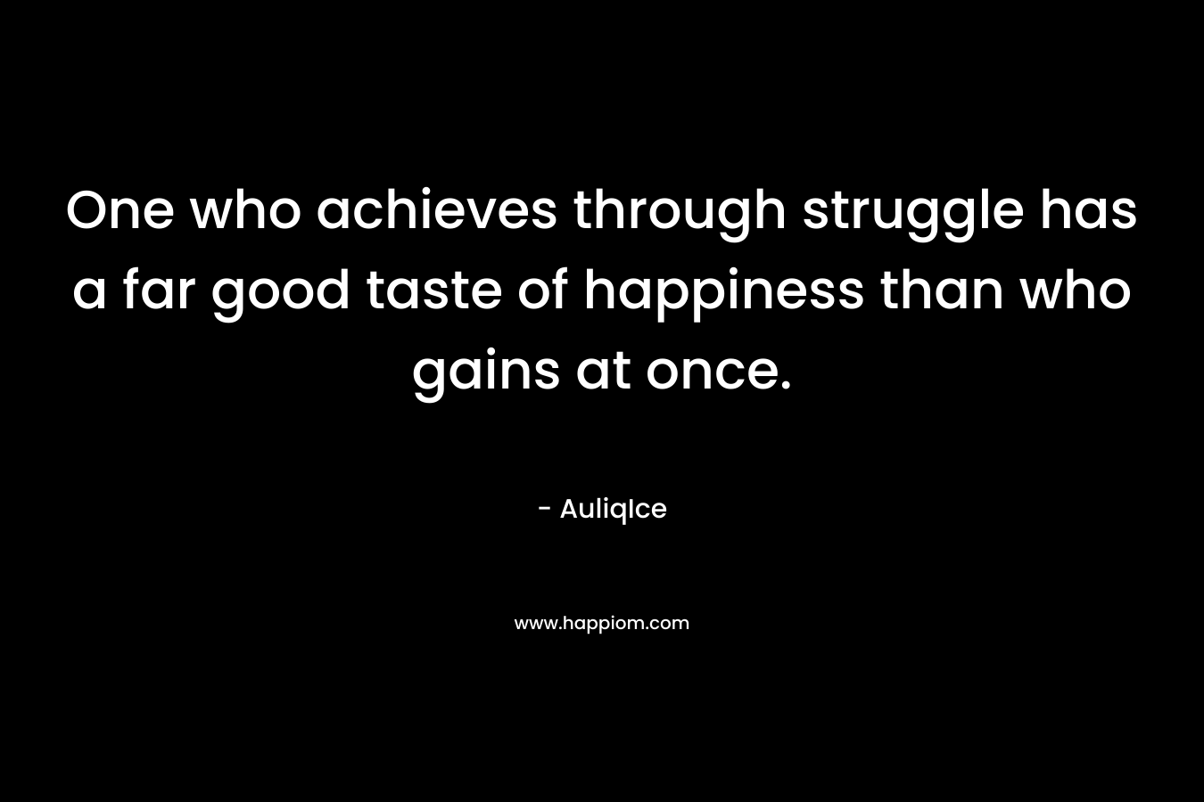 One who achieves through struggle has a far good taste of happiness than who gains at once.