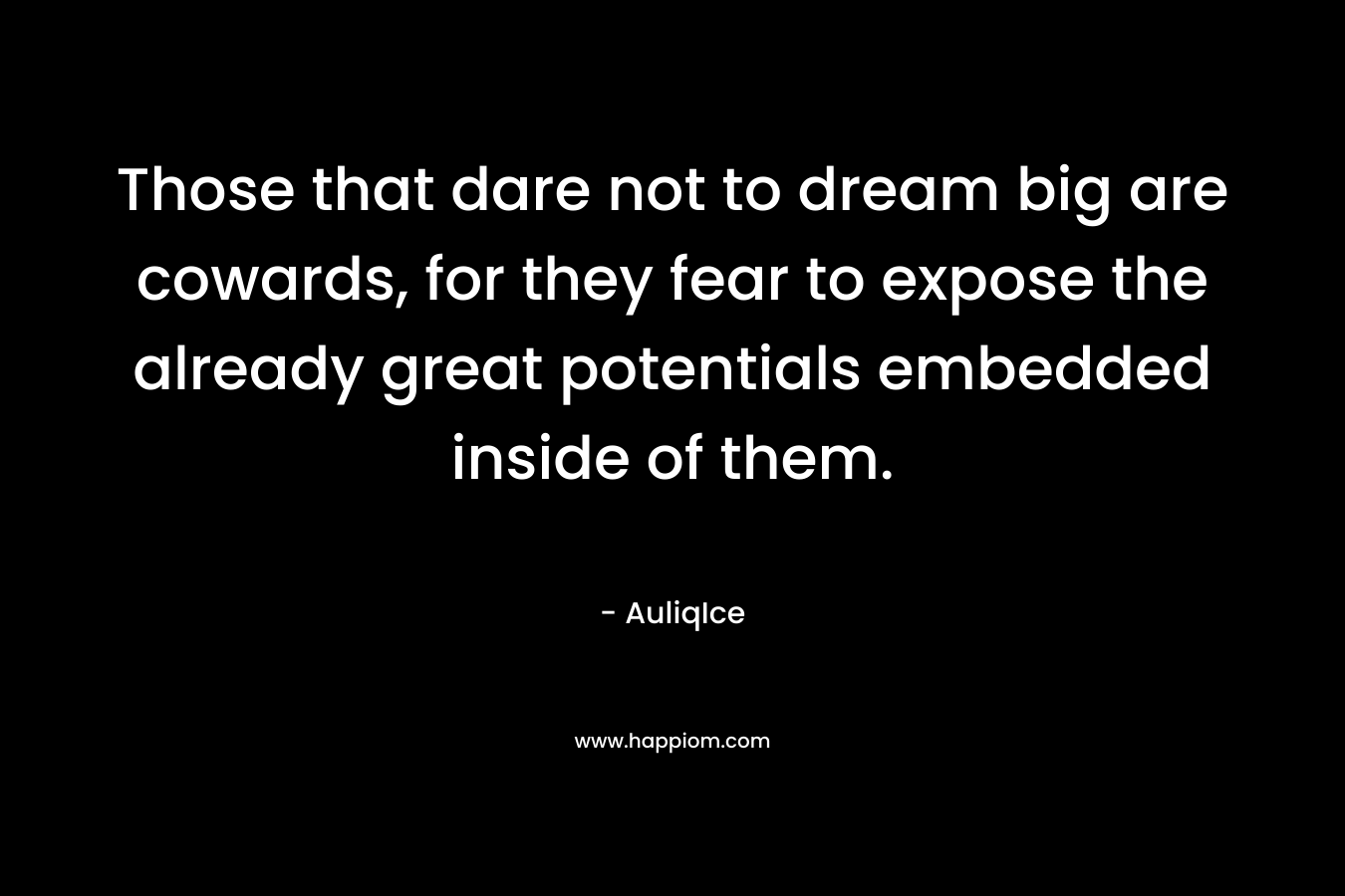 Those that dare not to dream big are cowards, for they fear to expose the already great potentials embedded inside of them. – AuliqIce