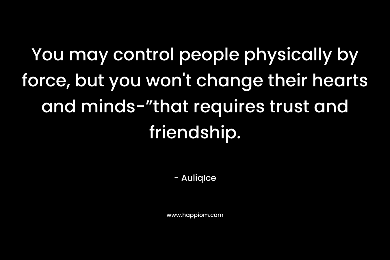 You may control people physically by force, but you won't change their hearts and minds-”that requires trust and friendship.