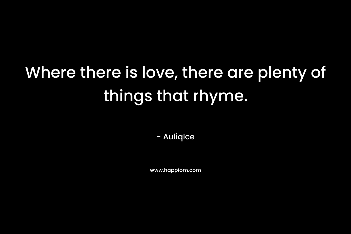 Where there is love, there are plenty of things that rhyme. – AuliqIce