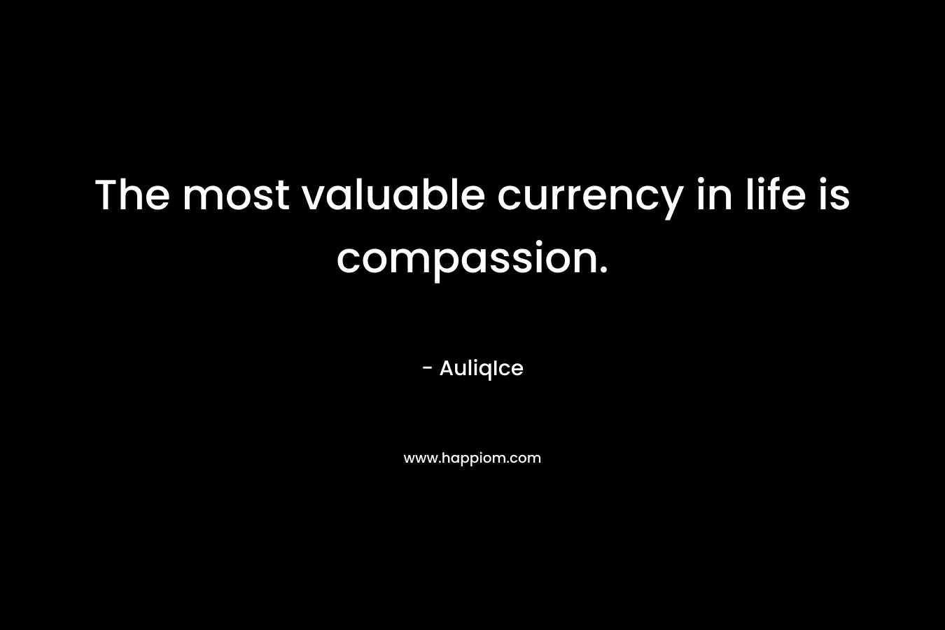 The most valuable currency in life is compassion.