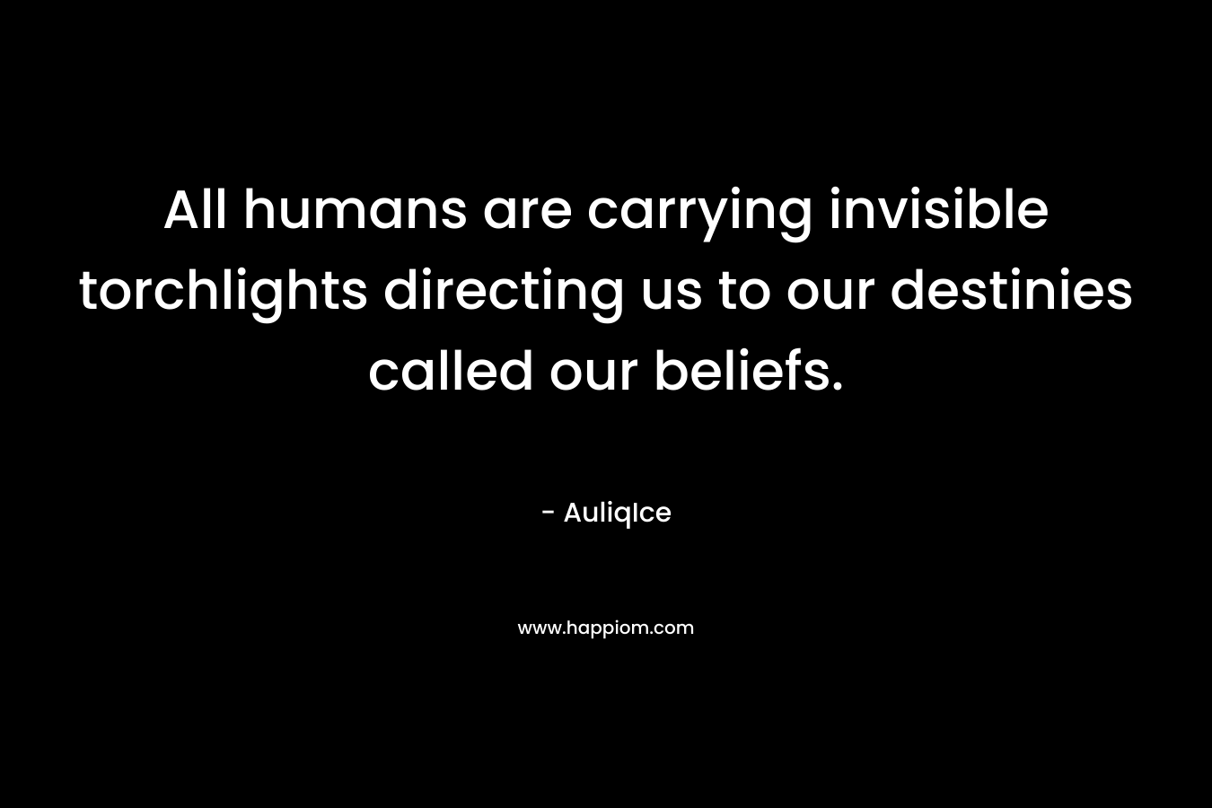 All humans are carrying invisible torchlights directing us to our destinies called our beliefs.