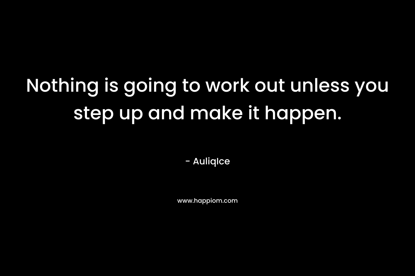 Nothing is going to work out unless you step up and make it happen.