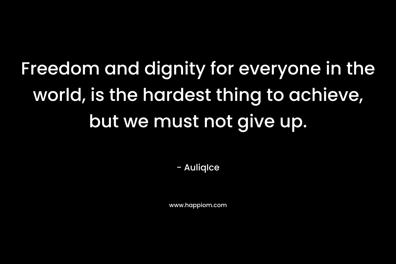 Freedom and dignity for everyone in the world, is the hardest thing to achieve, but we must not give up.