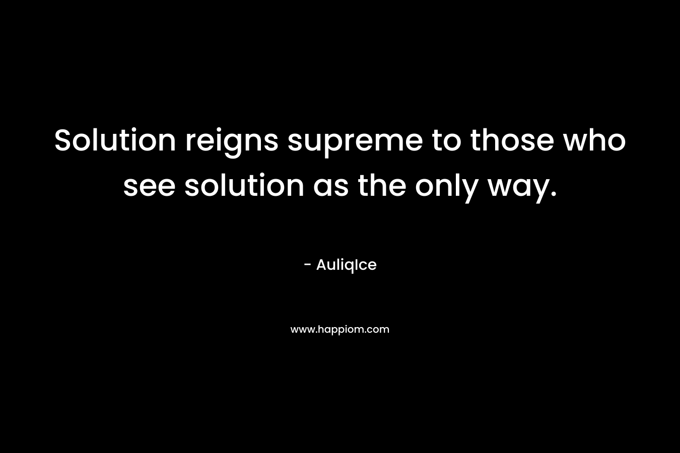 Solution reigns supreme to those who see solution as the only way.