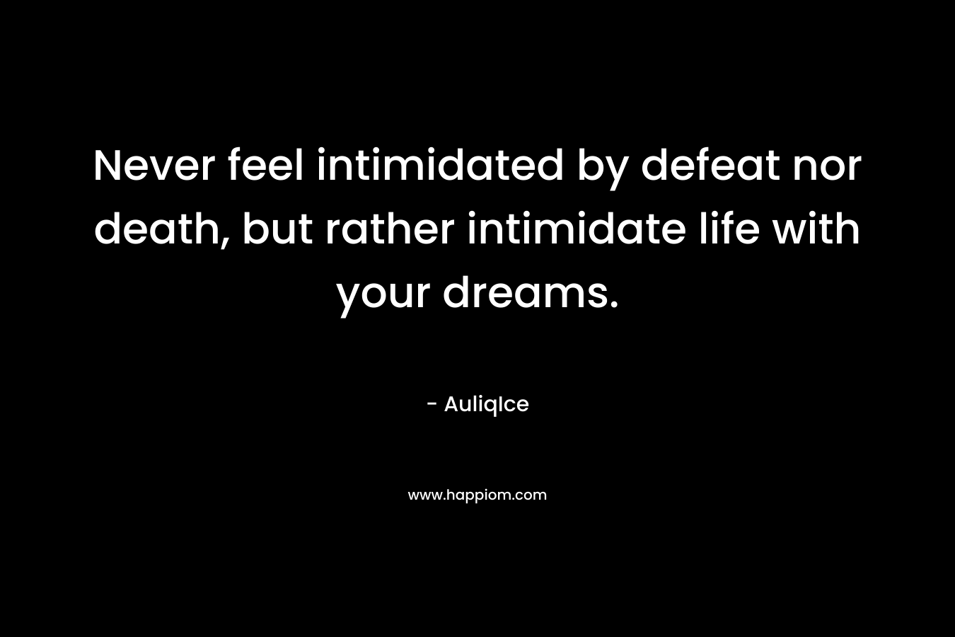 Never feel intimidated by defeat nor death, but rather intimidate life with your dreams.