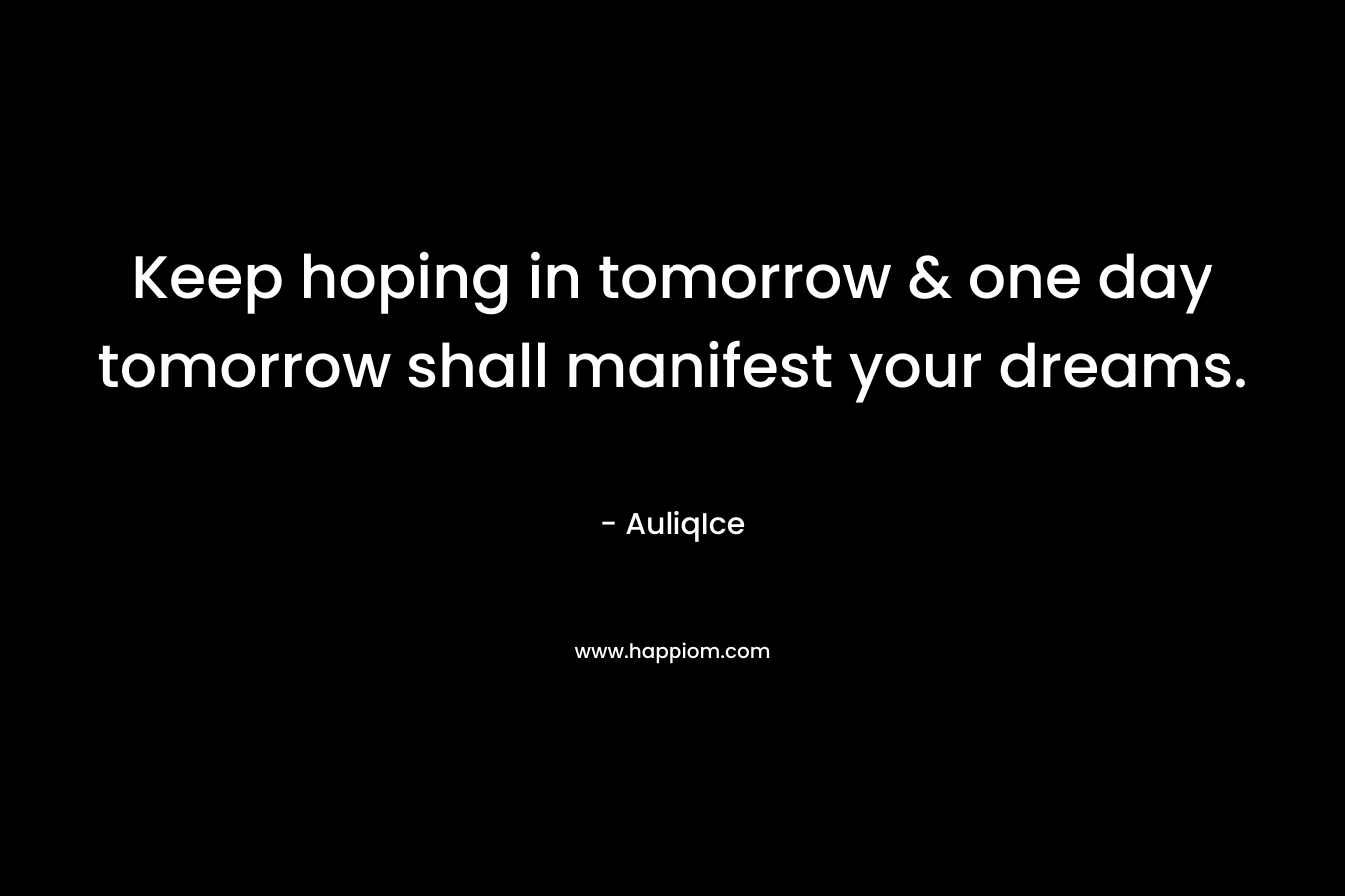 Keep hoping in tomorrow & one day tomorrow shall manifest your dreams.