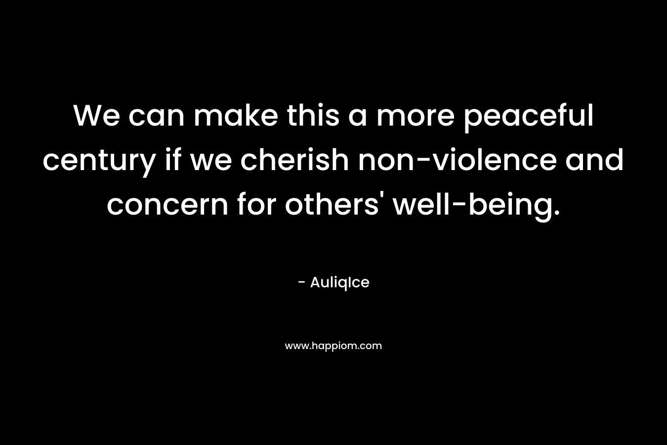 We can make this a more peaceful century if we cherish non-violence and concern for others’ well-being. – AuliqIce