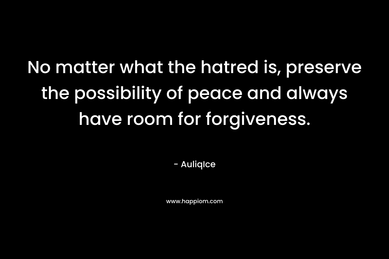 No matter what the hatred is, preserve the possibility of peace and always have room for forgiveness.