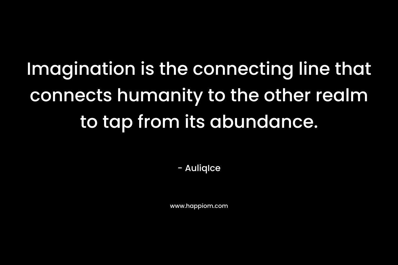 Imagination is the connecting line that connects humanity to the other realm to tap from its abundance. – AuliqIce