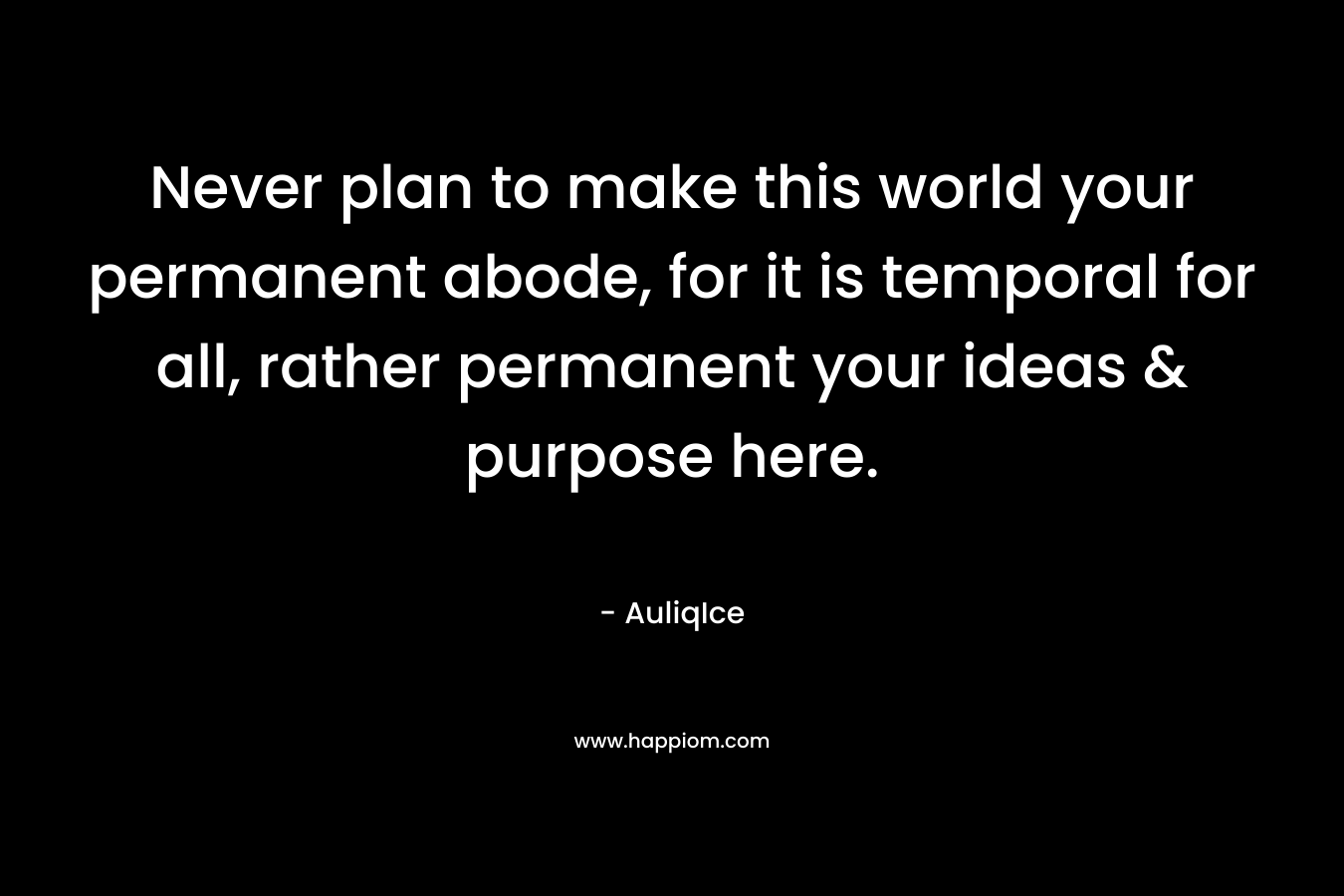 Never plan to make this world your permanent abode, for it is temporal for all, rather permanent your ideas & purpose here.